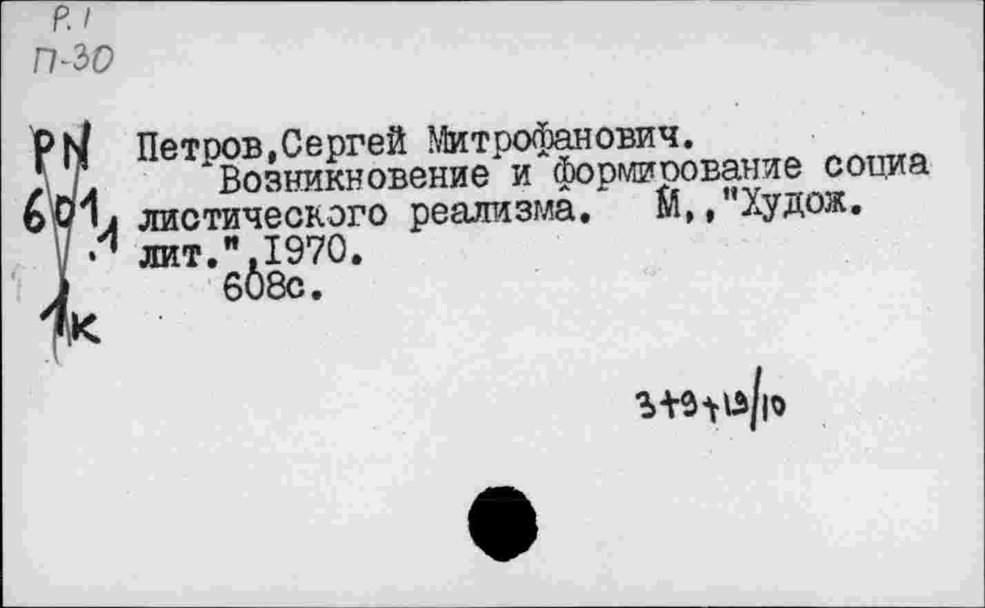 ﻿р.1	■
п-зр
Ï Петров,Сергей Митрофанович.
Возникновение и формирование социа л диетического реализма. М,,’’Худож. 1 лит.".1970.
608с.